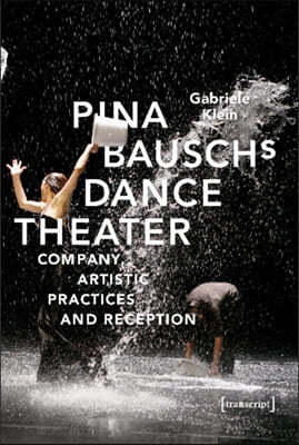 Pina Bausch's Dance Theater: Company, Artistic Practices, and Reception