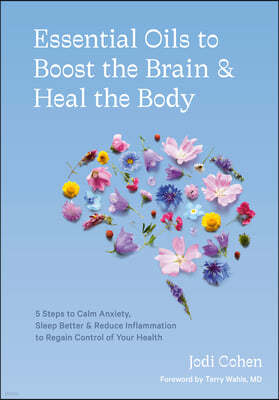 Essential Oils to Boost the Brain and Heal the Body: 5 Steps to Calm Anxiety, Sleep Better, and Reduce Inflammation to Regain Control of Your Health