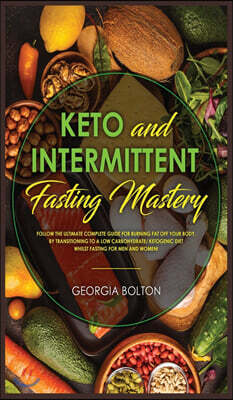 Keto and Intermittent Fasting Mastery: Follow the Ultimate Complete Guide for Burning Fat Off Your Body, by Transitioning to a Low Carbohydrate/ Ketog