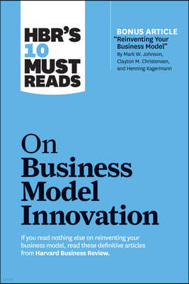 Hbr's 10 Must Reads on Business Model Innovation (with Featured Article Reinventing Your Business Model by Mark W. Johnson, Clayton M. Christensen, an