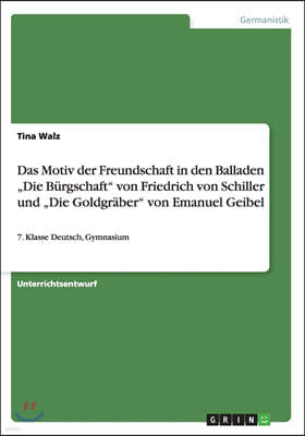 Grin Publishing Das Motiv der Freundschaft in den Balladen "Die B?rgschaft von Friedrich von Schiller und "Die Goldgr?ber von Emanuel Geibel: 7. Klasse Deutsch, Gymna