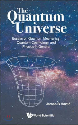 Quantum Universe, The: Essays on Quantum Mechanics, Quantum Cosmology, and Physics in General