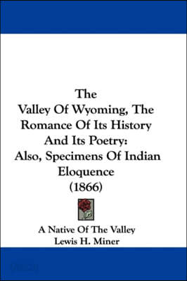 The Valley Of Wyoming, The Romance Of Its History And Its Poetry: Also, Specimens Of Indian Eloquence (1866)