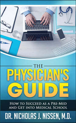 The Physician's Guide: How to Succeed as a Pre-Med and Get into Medical School