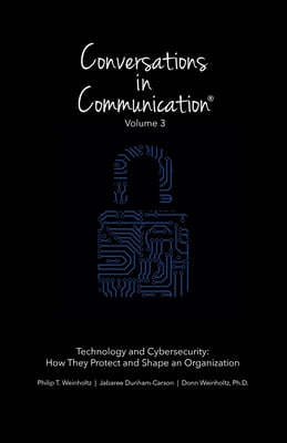Conversations in Communication: Volume 3: Technology and Cybersecurity: How They Protect and Shape an Organization