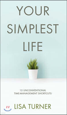 Your Simplest Life: 15 Unconventional Time Management Shortcuts - Productivity Tips and Goal-Setting Tricks So You Can Find Time to Live
