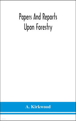 Papers and reports upon forestry, forest schools, forest administration and management, in Europe, America and the British possessions; and upon fores