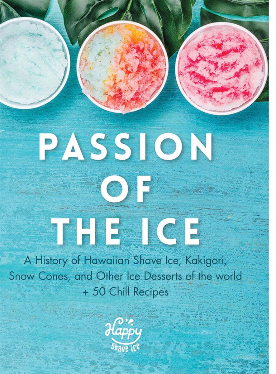Passion of the Ice: A History of Hawaiian Shave Ice, Kakigori, Snow Cones, and Other Ice Desserts of the World + 50 Chill Recipes