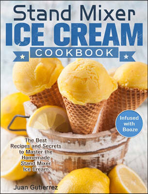 Stand Mixer Ice Cream Cookbook: The Best Recipes and Secrets to Master the Homemade Stand Mixer Ice Cream. (Infused with Booze)