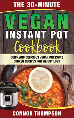 The 30-Minute Vegan Instant Pot Cookbook: Quick and Delicious Vegan Pressure Cooker Recipes for Weight Loss