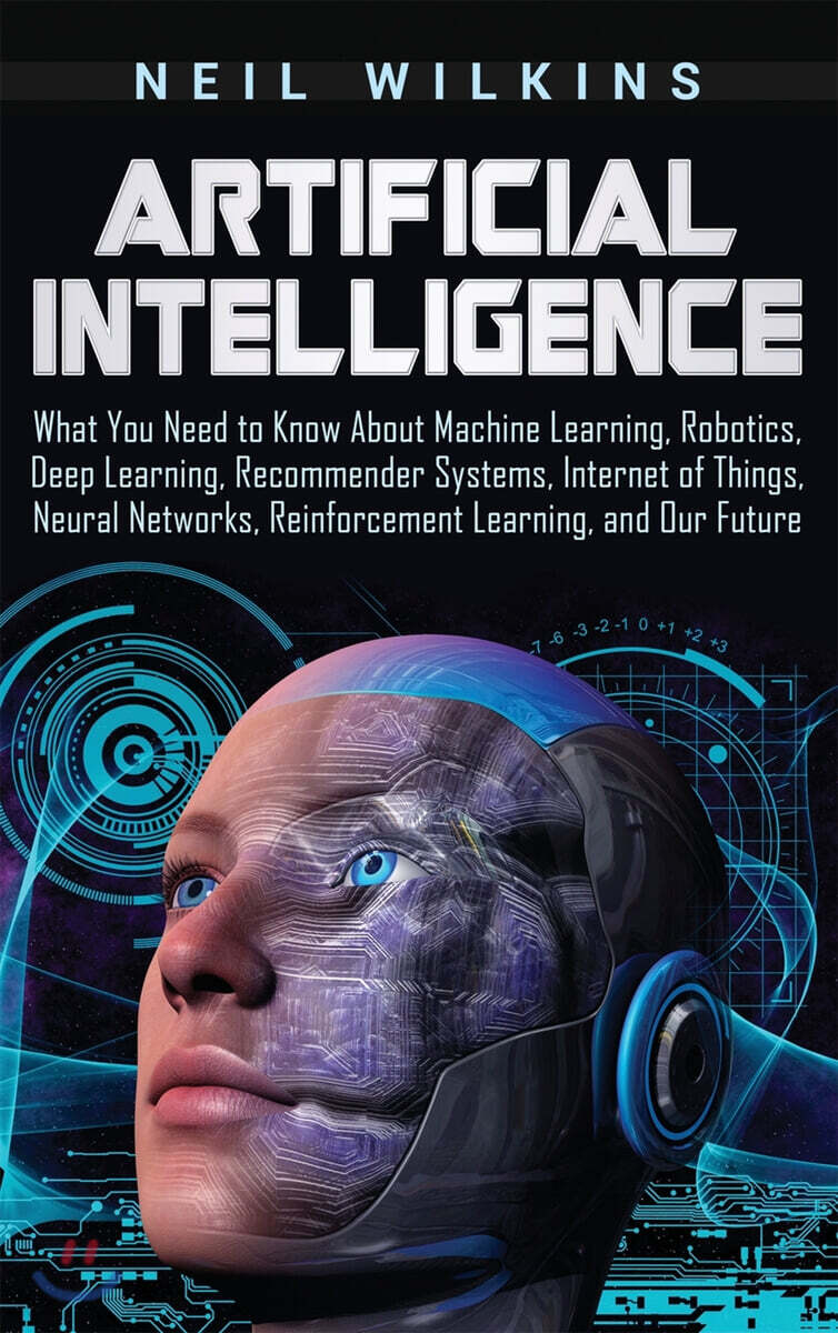 Artificial Intelligence: What You Need to Know About Machine Learning, Robotics, Deep Learning, Recommender Systems, Internet of Things, Neural