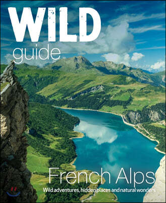 Wild Guide French Alps: Wild Adventures, Hidden Places and Natural Wonders