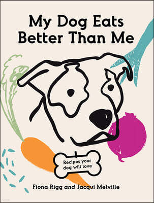 My Dog Eats Better Than Me: Recipes Your Dog Will Love