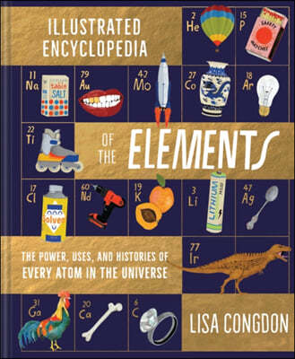 The Illustrated Encyclopedia of the Elements: The Powers, Uses, and Histories of Every Atom in the Universe