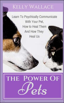 The Power of Pets: Learn to Psychically Communicate with your Pet, How to Heal Them and How They Heal Us