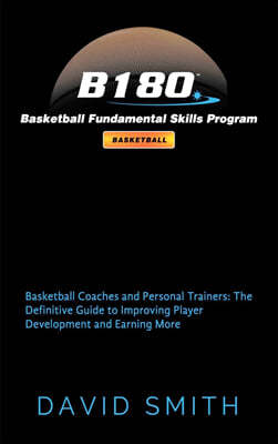 B180 Basketball Fundamental Skills Program: Basketball Coaches and Personal Trainers: The Definitive Guide to Improving Player Development and Earning