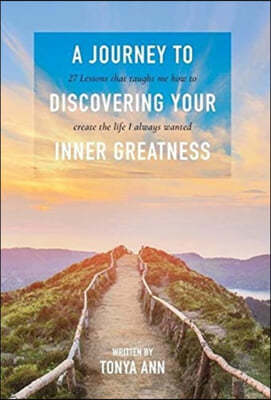 A Journey to Discovering Your Inner Greatness: 27 Lessons That Taught Me How to Create the Life I Always Wanted