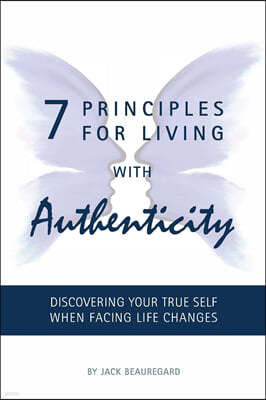 7 PRINCIPLES FOR LIVING with AUTHENTICITY: Discovering Your True Self When Facing Life Changes