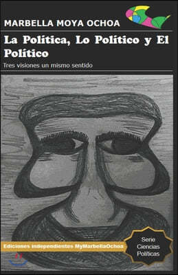 La Política, Lo Político Y El Político: Tres visiones un mismo sentido