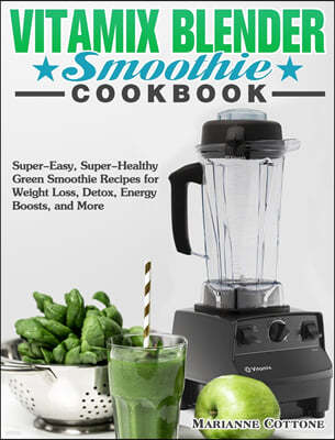 Vitamix Blender Smoothie Cookbook: Super-Easy, Super-Healthy Green Smoothie Recipes for Weight Loss, Detox, Energy Boosts, and More