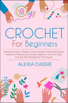 Crochet for Beginners: Illustrated Guide to Master Crochet Stitches, Make Spectacular Amigurumi Patterns and Crochet Afghans in Just Few Days