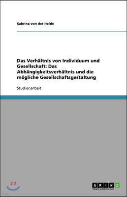 Das Verh?ltnis von Individuum und Gesellschaft: Das Abh?ngigkeitsverh?ltnis und die m?gliche Gesellschaftsgestaltung