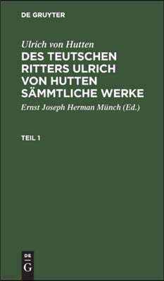 Ulrich Von Hutten: Des Teutschen Ritters Ulrich Von Hutten Sämmtliche Werke. Teil 1