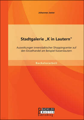 Stadtgalerie K in Lautern: Auswirkungen innerstadtischer Shoppingcenter auf den Einzelhandel am Beispiel Kaiserslautern