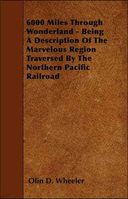 6000 Miles Through Wonderland - Being A Description Of The Marvelous Region Traversed By The Northern Pacific Railroad