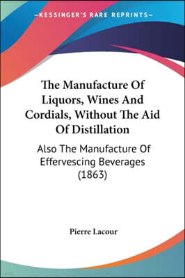 The Manufacture of Liquors, Wines and Cordials, Without the Aid of Distillation: Also the Manufacture of Effervescing Beverages (1863)