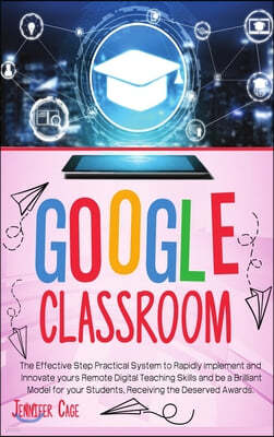 Google Classroom: The Effective Practical System to Rapidly Implement and Innovate your Remote Digital Teaching Skills and be a Brillian
