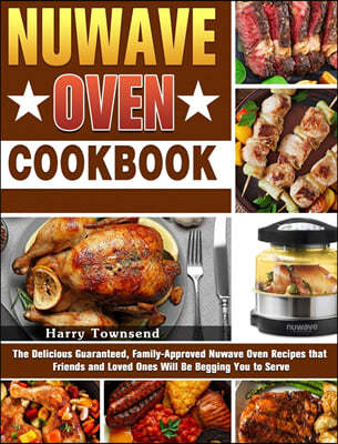 NuWave Oven Cookbook: The Delicious Guaranteed, Family-Approved Nuwave Oven Recipes that Friends and Loved Ones Will Be Begging You to Serve