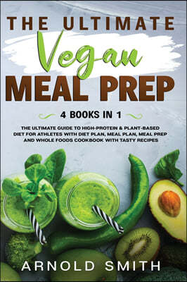 The Ultimate Vegan Meal Prep: The Ultimate Guide to High-Protein & Plant-Based Diet For Athletes With Diet Plan, Meal Plan, Meal Prep And Whole Food