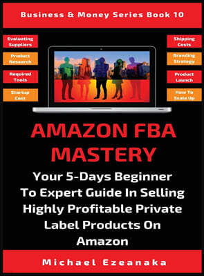 Amazon FBA Mastery: Your 5-Days Beginner To Expert Guide In Selling Highly Profitable Private Label Products On Amazon