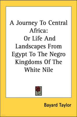 A Journey To Central Africa: Or Life And Landscapes From Egypt To The Negro Kingdoms Of The White Nile