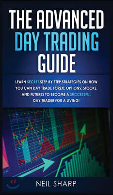 The Advanced Day Trading Guide: Learn Secret Step by Step Strategies on How You Can Day Trade Forex, Options, Stocks, and Futures to Become a SUCCESSF