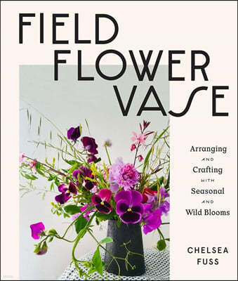 Field, Flower, Vase: Arranging and Crafting with Seasonal and Wild Blooms