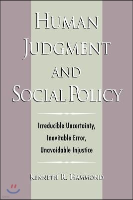 Human Judgment and Social Policy: Irreducible Uncertainty, Inevitable Error, Unavoidable Injustice