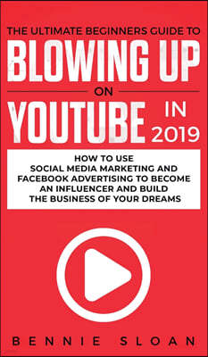 The Ultimate Beginners Guide to Blowing Up on YouTube in 2019: How to Use Social Media Marketing and Facebook Advertising to Become an Influencer and
