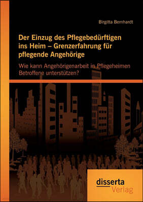 Der Einzug des Pflegebedurftigen ins Heim - Grenzerfahrung fur pflegende Angehorige: Wie kann Angehorigenarbeit in Pflegeheimen Betroffene unterstutze