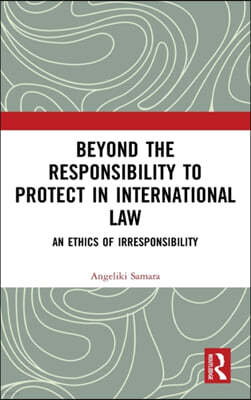 Beyond the Responsibility to Protect in International Law: An Ethics of Irresponsibility