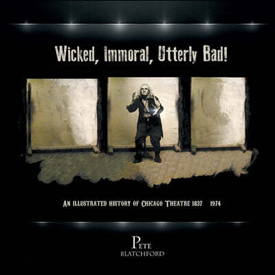 Wicked, Immoral, Utterly Bad!: An Illustrated History of Chicago Theatre 1837-1974