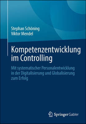 Kompetenzentwicklung Im Controlling: Mit Systematischer Personalentwicklung in Der Digitalisierung Und Globalisierung Zum Erfolg