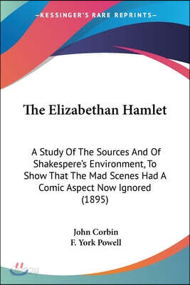 The Elizabethan Hamlet: A Study Of The Sources And Of Shakespere's Environment, To Show That The Mad Scenes Had A Comic Aspect Now Ignored (1895)