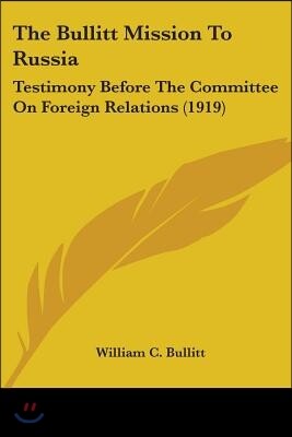 The Bullitt Mission To Russia: Testimony Before The Committee On Foreign Relations (1919)