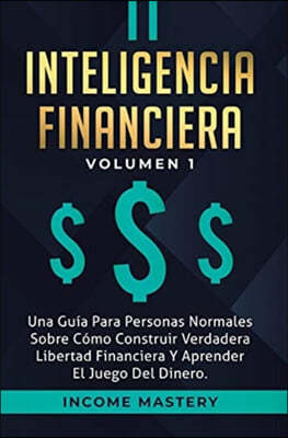 Inteligencia Financiera: Una Guia Para Personas Normales Sobre Como Construir Verdadera Libertad Financiera Y Aprender El Juego Del Dinero Volu