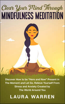 Clear Your Mind Through Mindfulness Meditation: Discover How to be "Here and Now" Present in The Moment and Let Go. Relieve Yourself From Stress and A