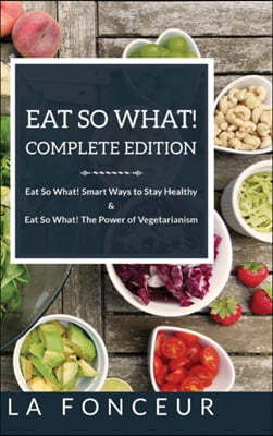 Eat So What! Complete Edition: Book 1 and 2: Eat So What! Smart Ways to Stay Healthy & The Power of Vegetarianism