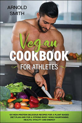 Vegan Cookbook for Athletes: 101 high-protein delicious recipes for a plant-based diet plan and For a Strong Body While Maintaining Health, Vitalit