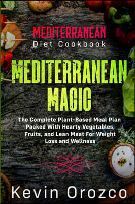 Mediterranean Diet Cookbook: MEDITERRANEAN MAGIC - The Complete Plant-Based Meal Plan Packed With Hearty Vegetables, Fruits, and Lean Meat For Weig
